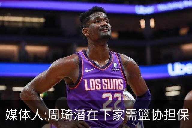 媒体人:周琦潜在下家需篮协担保 篮协不敢担保
